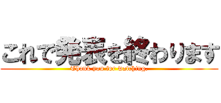 これで発表を終わります (Thank you for watching.)