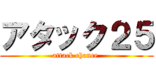 アタック２５ (attack chance )