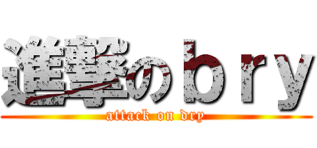 進撃のｂｒｙ (attack on dry)