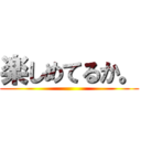 楽しめてるか。 ()