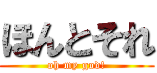 ほんとそれ (oh my god!)