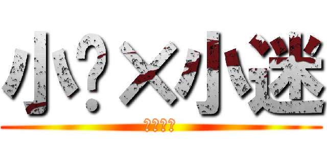 小轩×小迷 (他们搞基)