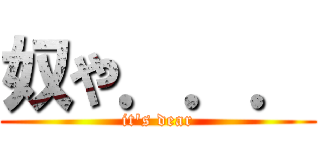 奴や．．． (it's dear)