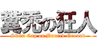 糞禿の狂人 (Swim Cap on Burned Ground)