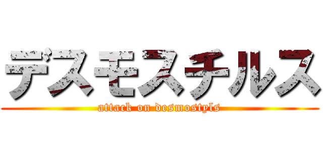 デスモスチルス (attack on desmostyls)