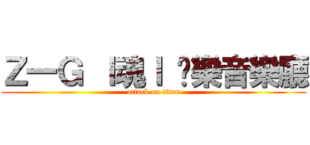 Ｚ一Ｇ ｌ魂ｌ 娛樂音樂廳 (attack on titan)