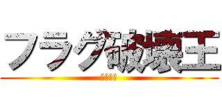 フラグ破壊王 (キヨヒト)