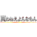 買わねえよんなもん (not)