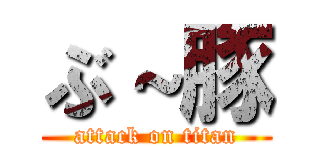 ぶ～豚 (attack on titan)