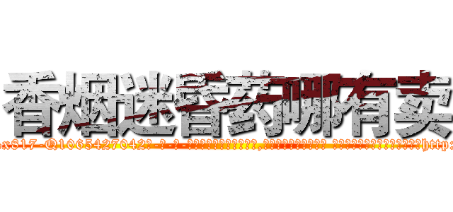 香烟迷昏药哪有卖 (香烟迷昏药哪有卖【电-话151x68344x817-Q1065427042元-吉-药-业】我们做的是长期生意,靠的是老客户长期支持 香烟迷昏药哪有卖在发表了一篇http://sngk.net/PYLrii

参考消息网我们做的是长期生意,靠的是老客户长期支持也许我们早该意识到，就连鲍勃·霍斯金斯（金球奖戏剧类电影男主角 
)