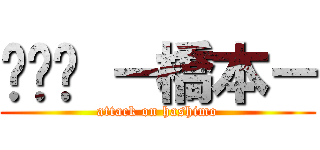 ☜☻☞ －橋本－ (attack on hashimo)