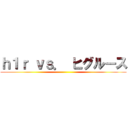 ｈ１ｒ ｖｓ． ヒグルース ()