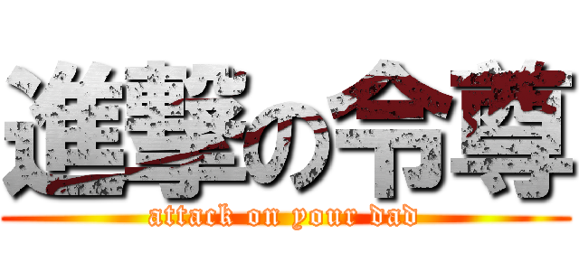 進撃の令尊 (attack on your dad)