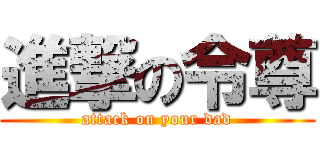 進撃の令尊 (attack on your dad)