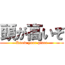 頭が高いぞ (Know your place)