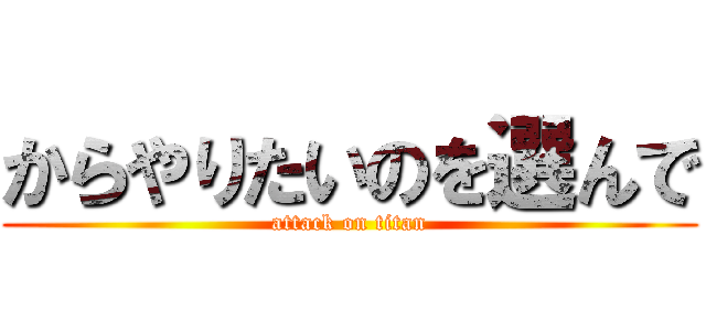 からやりたいのを選んで (attack on titan)