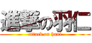 進撃の羽仁 (attack on hani)