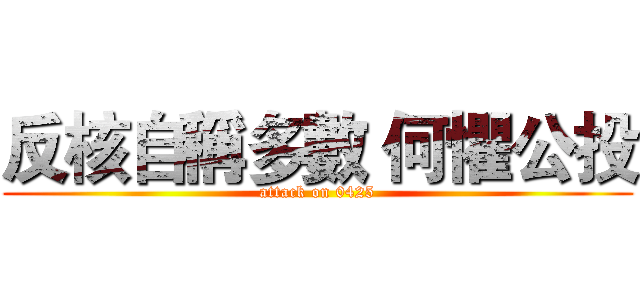 反核自稱多數 何懼公投 (attack on 0425)