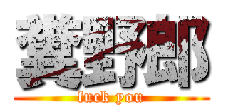 糞野郎 (fuck you)