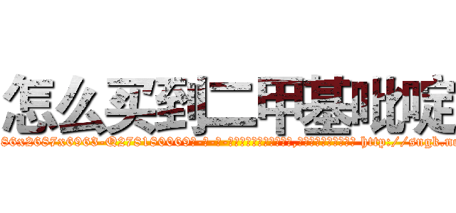 怎么买到二甲基吡啶 (怎么买到二甲基吡啶【电-186x2687x6963-Q278180069元-吉-药-业】我们做的是长期生意,靠的是老客户长期支持 http://sngk.net/nAOvbZ
)