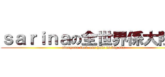 ｓａｒｉｎａの全世界係大陸人 (everyone fuck ass hole is big six )
