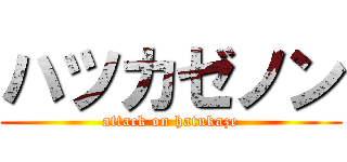 ハツカゼノン (attack on hatukaze)