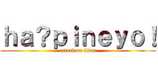 ｈａ？ｐｉｎｅｙｏ！ (attack on titan)