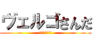 ヴェルゴさんだ (ヴェルゴさんだ)