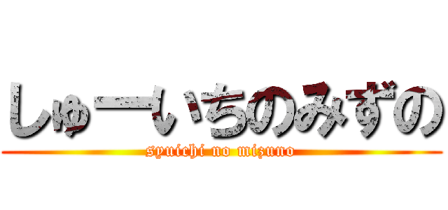 しゅーいちのみずの (syuichi no mizuno)