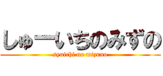 しゅーいちのみずの (syuichi no mizuno)