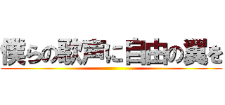僕らの歌声に自由の翼を ()