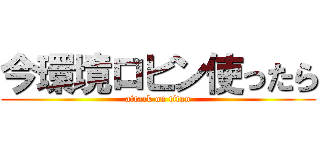 今環境ロビン使ったら (attack on titan)
