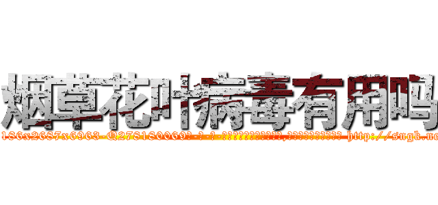 烟草花叶病毒有用吗 (烟草花叶病毒有用吗【电-186x2687x6963-Q278180069元-吉-药-业】我们做的是长期生意,靠的是老客户长期支持 http://sngk.net/t2cYAv
)