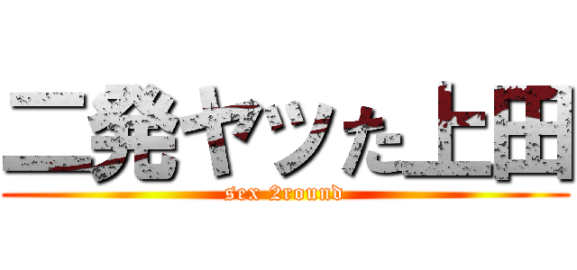 二発ヤッた上田 (sex 2round)