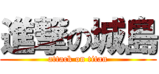 進撃の城島 (attack on titan)