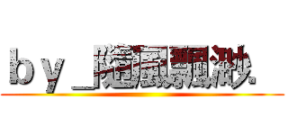 ｂｙ＿隨風飄渺． ()