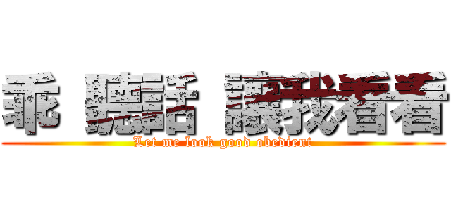 乖 聽話 讓我看看 (Let me look good obedient)