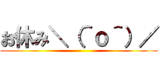 お休み＼（＾ｏ＾）／ ()