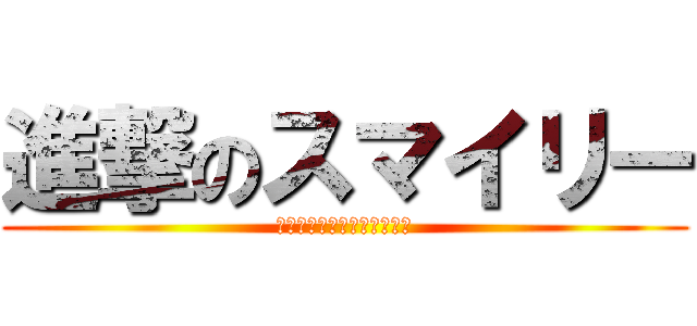 進撃のスマイリー (やすやすやすやすやすややす)