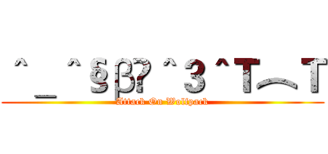 ＾＿＾§β¥＾３＾Ｔ︵Ｔ (Attack On Wolfpack)