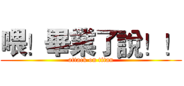 喂！畢業了說！！ (attack on titan)