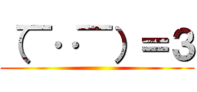 （￣‥￣）＝３ ()