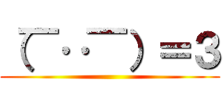 （￣‥￣）＝３ ()