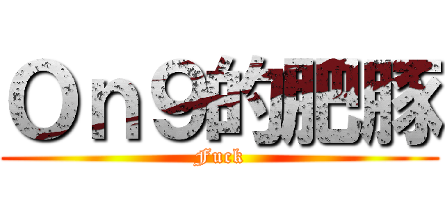 Ｏｎ９的肥豚 (Fuck)