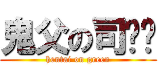 鬼父の司马绿 (hentai on green)
