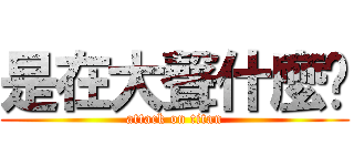 是在大聲什麼啦 (attack on titan)