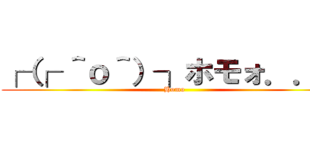 ┌（┌ ＾ｏ＾）┐ホモォ．．． (Homo)