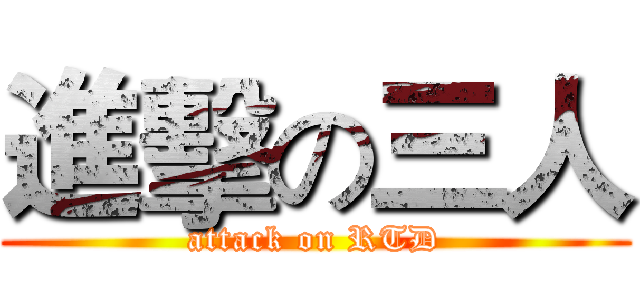 進擊の三人 (attack on RTD)