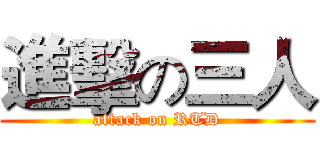 進擊の三人 (attack on RTD)
