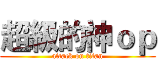 超級的神ｏｐ (attack on titan)